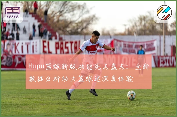 Hupu篮球新版功能亮点盘点：全新数据分析助力篮球迷深度体验
