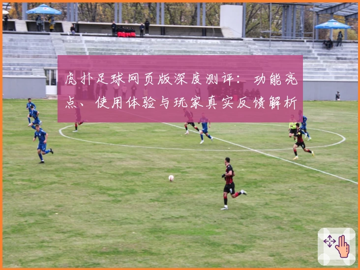 虎扑足球网页版深度测评：功能亮点、使用体验与玩家真实反馈解析