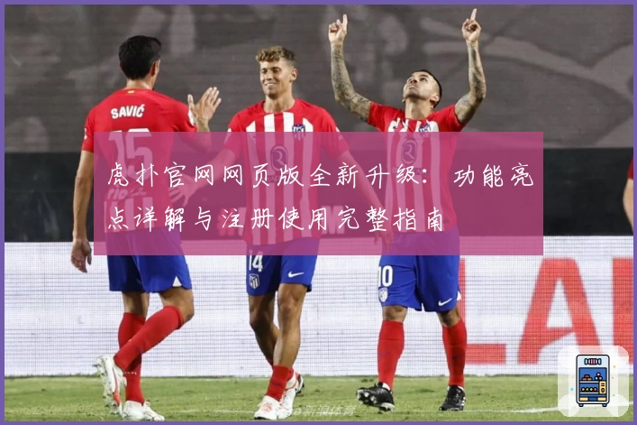 虎扑官网网页版全新升级：功能亮点详解与注册使用完整指南