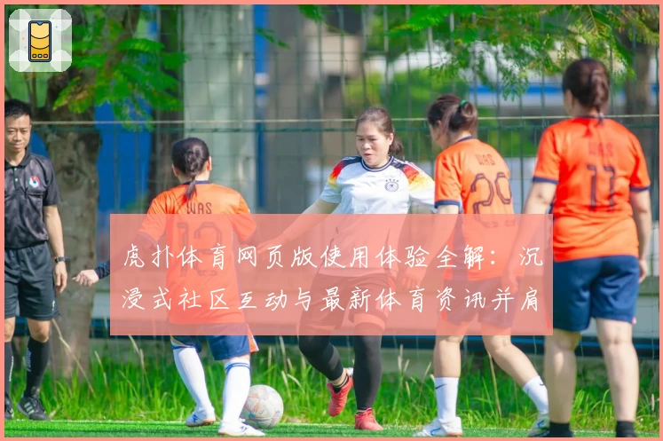 虎扑体育网页版使用体验全解：沉浸式社区互动与最新体育资讯并肩而行