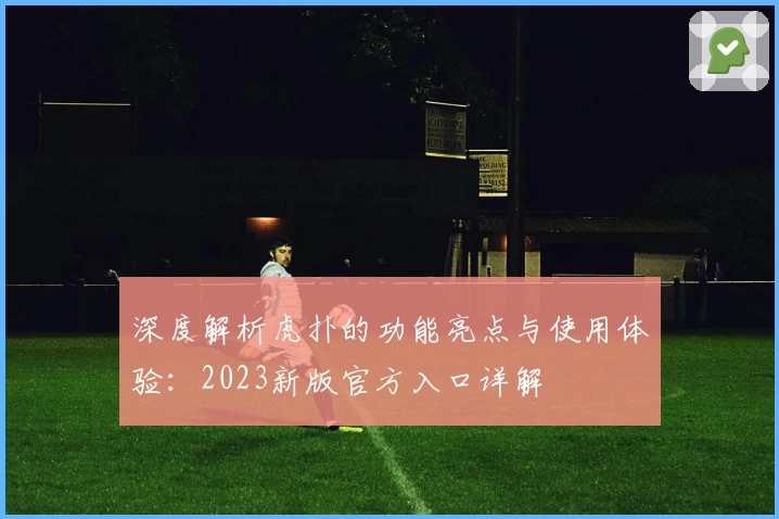 深度解析虎扑的功能亮点与使用体验：2023新版官方入口详解