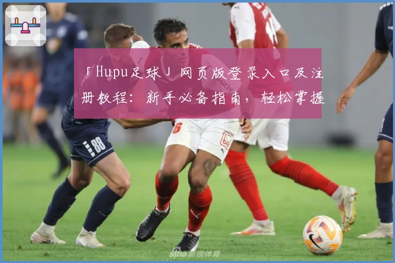 「Hupu足球」网页版登录入口及注册教程：新手必备指南，轻松掌握社区互动玩法