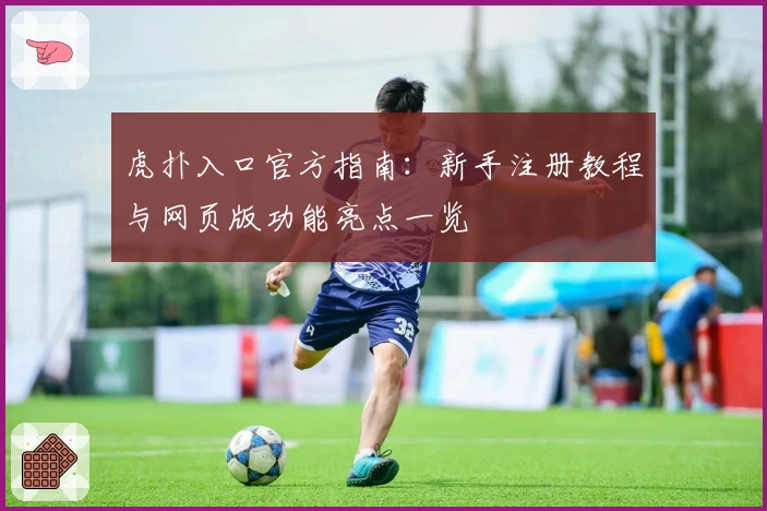 虎扑入口官方指南：新手注册教程与网页版功能亮点一览