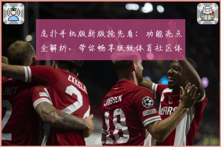 虎扑手机版新版抢先看：功能亮点全解析，带你畅享极致体育社区体验