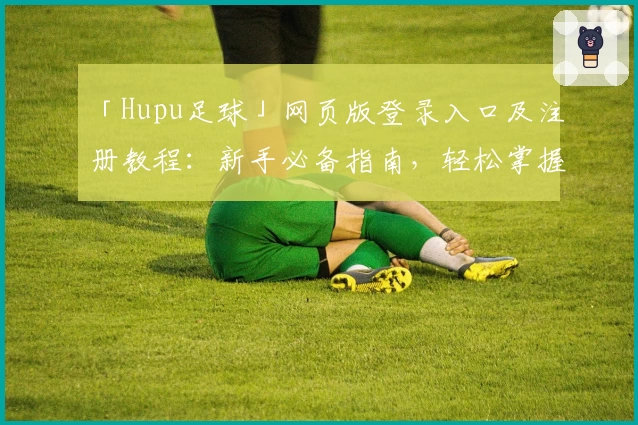 「Hupu足球」网页版登录入口及注册教程：新手必备指南，轻松掌握社区互动玩法