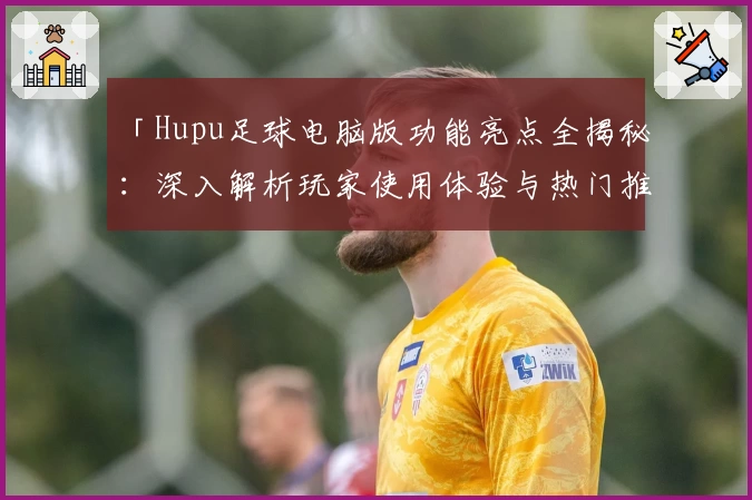 「Hupu足球电脑版功能亮点全揭秘：深入解析玩家使用体验与热门推荐」