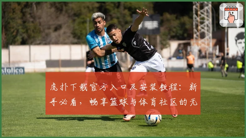 虎扑下载官方入口及安装教程：新手必看，畅享篮球与体育社区的无限精彩