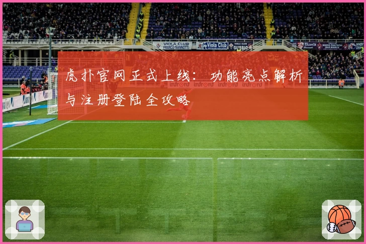 虎扑官网正式上线：功能亮点解析与注册登陆全攻略