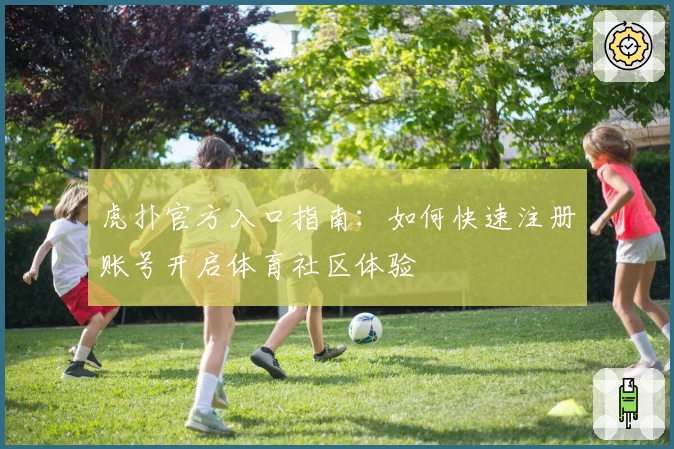 虎扑官方入口指南：如何快速注册账号开启体育社区体验