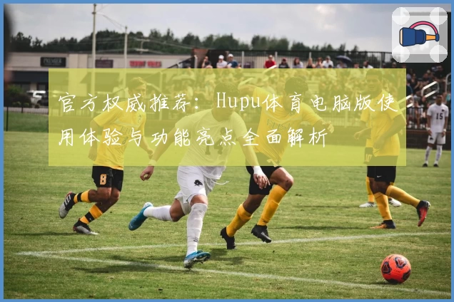 官方权威推荐：Hupu体育电脑版使用体验与功能亮点全面解析