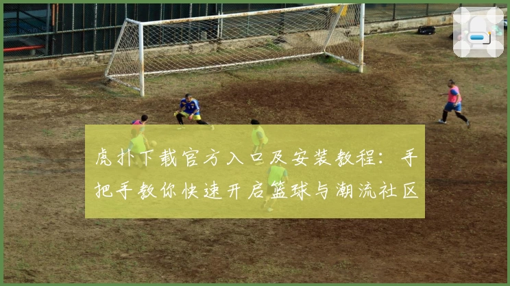 虎扑下载官方入口及安装教程:手把手教你快速开启篮球与潮流社区之旅