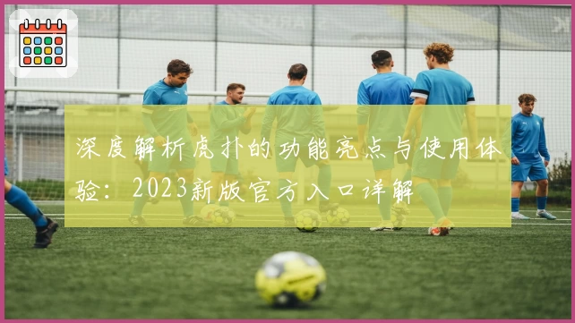 深度解析虎扑的功能亮点与使用体验：2023新版官方入口详解
