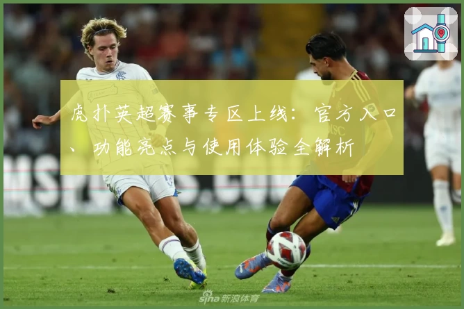 虎扑英超赛事专区上线：官方入口、功能亮点与使用体验全解析