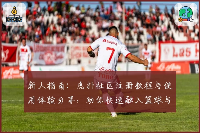 新人指南：虎扑社区注册教程与使用体验分享，助你快速融入篮球与潮流文化圈
