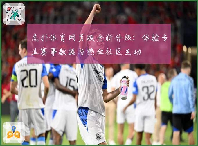 虎扑体育网页版全新升级：体验专业赛事数据与热血社区互动