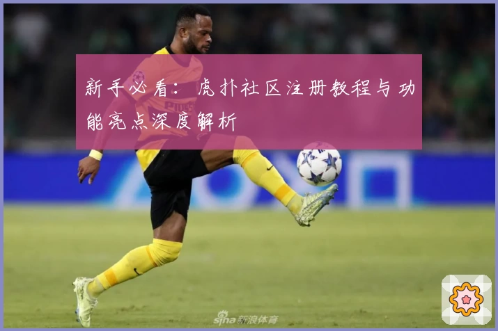 新手必看：虎扑社区注册教程与功能亮点深度解析