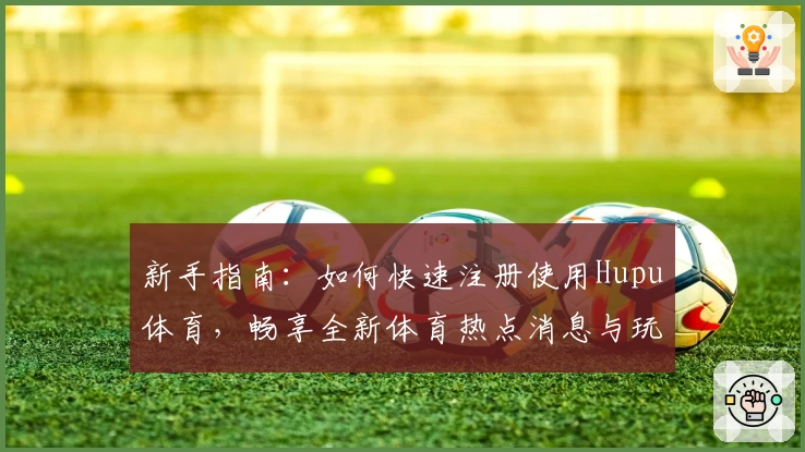新手指南：如何快速注册使用Hupu体育，畅享全新体育热点消息与玩家互动体验