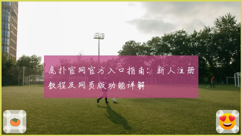 虎扑官网官方入口指南：新人注册教程及网页版功能详解