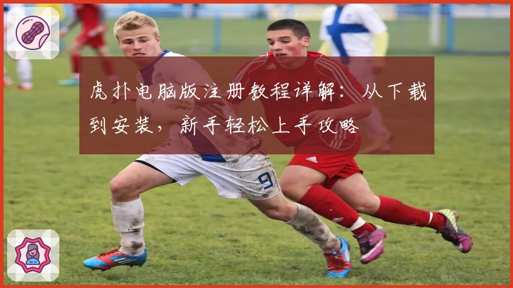 虎扑电脑版注册教程详解：从下载到安装，新手轻松上手攻略