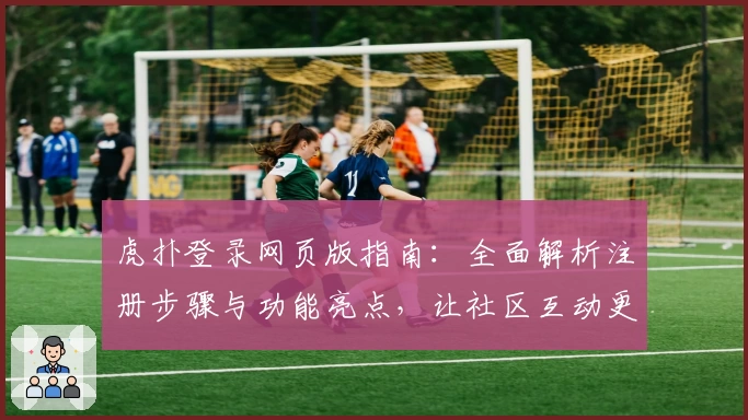虎扑登录网页版指南：全面解析注册步骤与功能亮点，让社区互动更便捷
