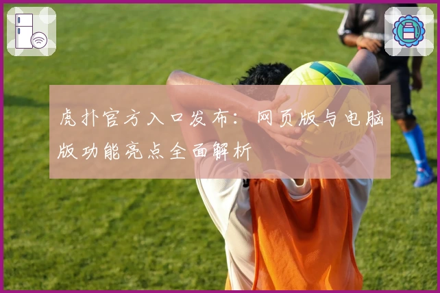 虎扑官方入口发布：网页版与电脑版功能亮点全面解析