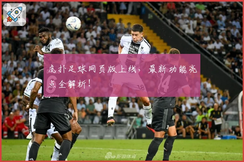 虎扑足球网页版上线，最新功能亮点全解析！