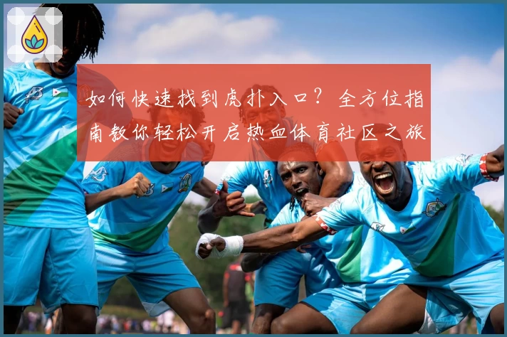 如何快速找到虎扑入口？全方位指南教你轻松开启热血体育社区之旅