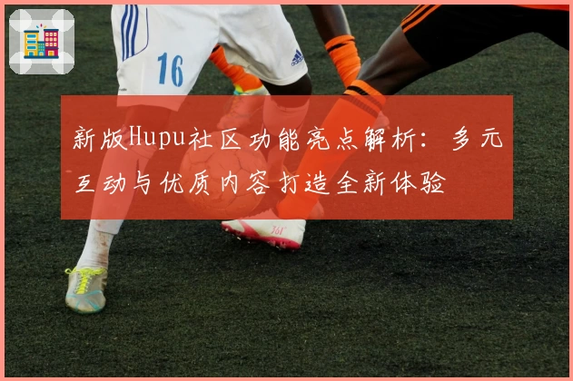 新版Hupu社区功能亮点解析：多元互动与优质内容打造全新体验