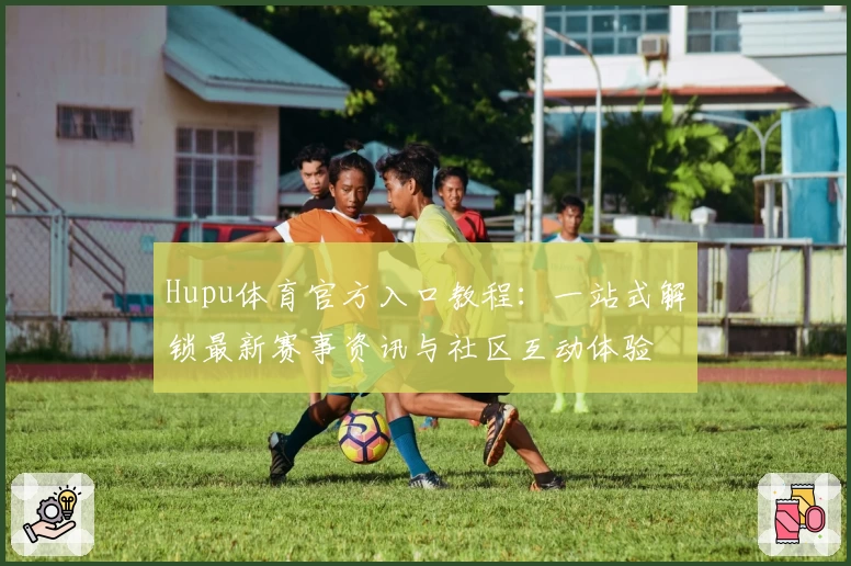 Hupu体育官方入口教程：一站式解锁最新赛事资讯与社区互动体验