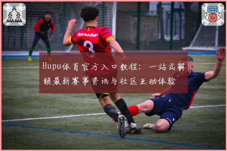 Hupu体育官方入口教程：一站式解锁最新赛事资讯与社区互动体验