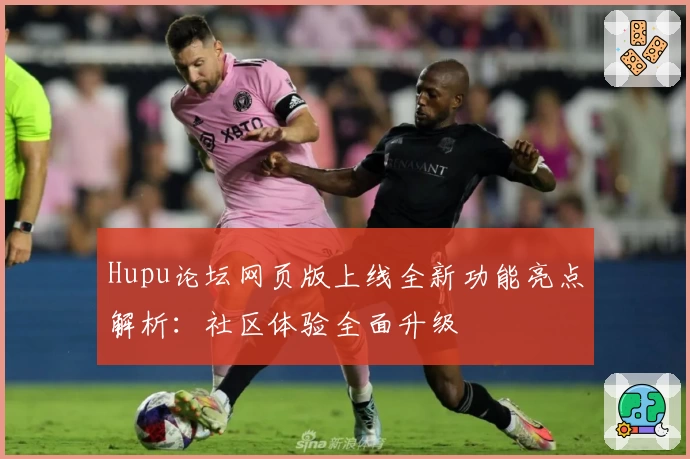 Hupu论坛网页版上线全新功能亮点解析：社区体验全面升级