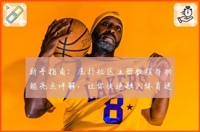 新手指南：虎扑社区注册教程与功能亮点详解，让你快速融入体育迷的专属天地
