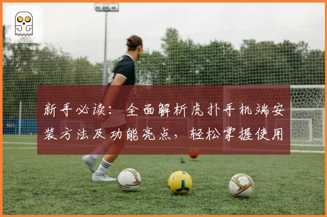 新手必读：全面解析虎扑手机端安装方法及功能亮点，轻松掌握使用技巧