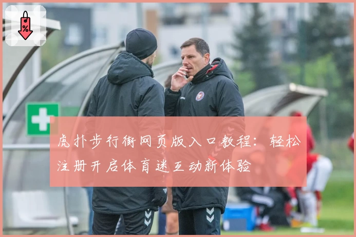 虎扑步行街网页版入口教程:轻松注册开启体育迷互动新体验