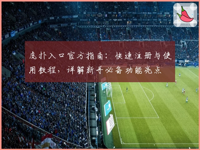 虎扑入口官方指南：快速注册与使用教程，详解新手必备功能亮点