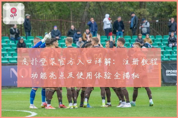 虎扑登录官方入口详解：注册教程、功能亮点及使用体验全揭秘