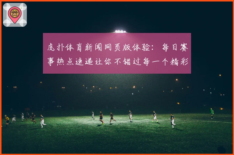 虎扑体育新闻网页版体验：每日赛事热点速递让你不错过每一个精彩瞬间