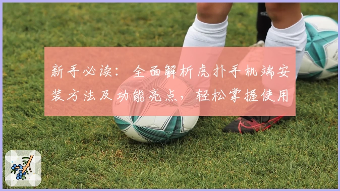 新手必读：全面解析虎扑手机端安装方法及功能亮点，轻松掌握使用技巧