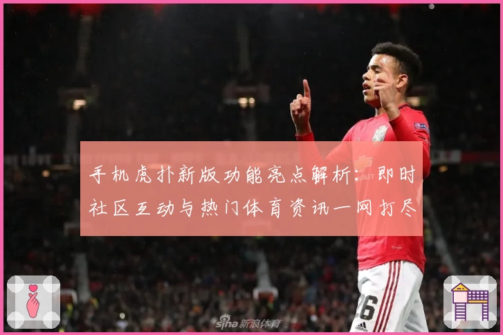 手机虎扑新版功能亮点解析：即时社区互动与热门体育资讯一网打尽