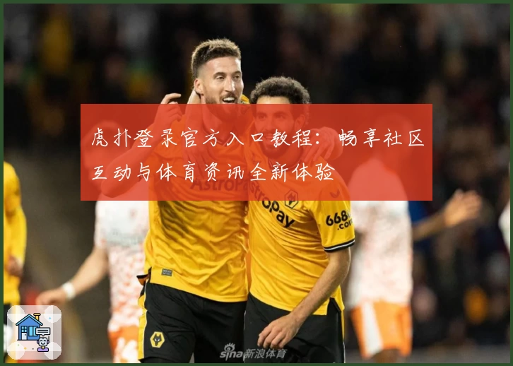 虎扑登录官方入口教程:畅享社区互动与体育资讯全新体验