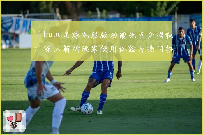 「Hupu足球电脑版功能亮点全揭秘：深入解析玩家使用体验与热门推荐」