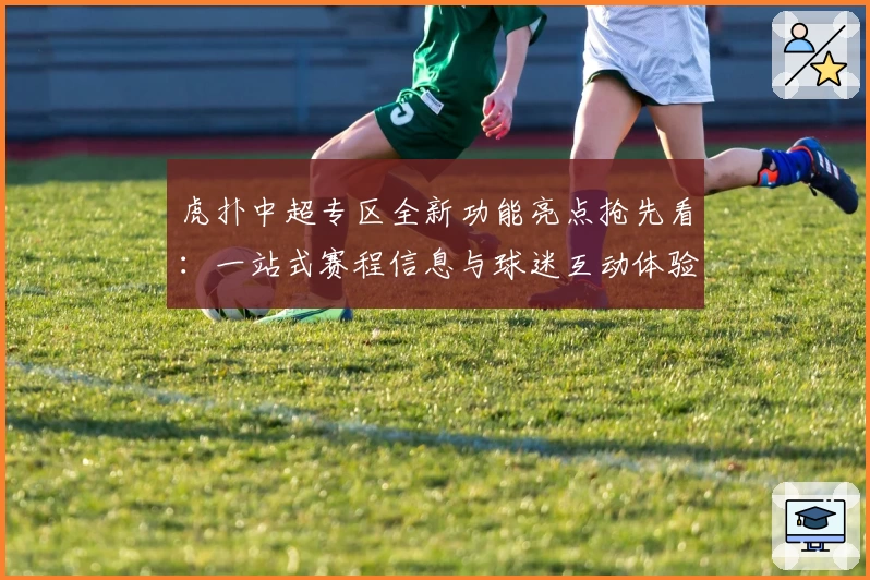 虎扑中超专区全新功能亮点抢先看：一站式赛程信息与球迷互动体验